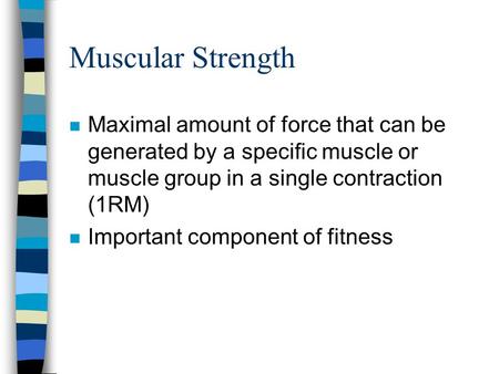 Muscular Strength n Maximal amount of force that can be generated by a specific muscle or muscle group in a single contraction (1RM) n Important component.