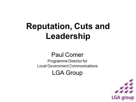 Reputation, Cuts and Leadership Paul Comer Programme Director for Local Government Communications LGA Group.