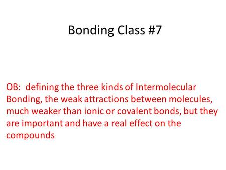 Bonding Class #7 OB: defining the three kinds of Intermolecular Bonding, the weak attractions between molecules, much weaker than ionic or covalent bonds,