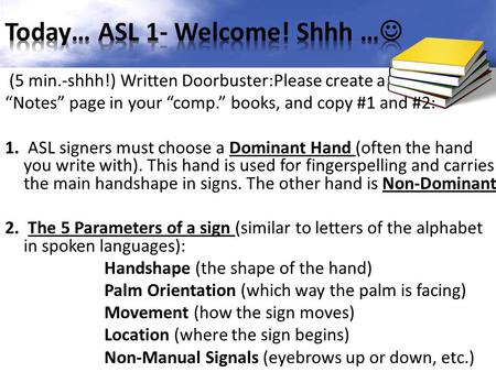 (5 min.-shhh!) Written Doorbuster:Please create a “Notes” page in your “comp.” books, and copy #1 and #2: 1. ASL signers must choose a Dominant Hand (often.