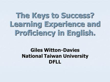 The Keys to Success? Learning Experience and Proficiency in English. Giles Witton-Davies National Taiwan University DFLL.