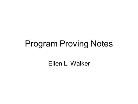 Program Proving Notes Ellen L. Walker.