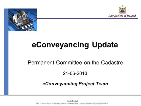 Confidential Not to be copied or distributed without express written consent of the Law Society of Ireland eConveyancing Update Permanent Committee on.