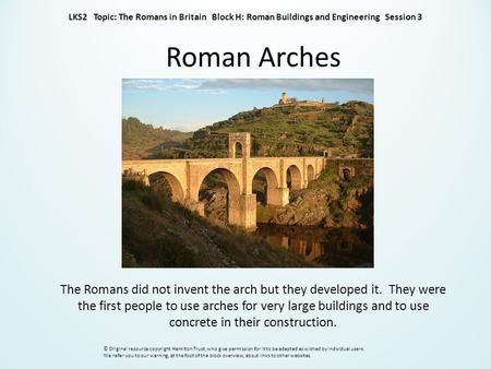 Roman Arches The Romans did not invent the arch but they developed it. They were the first people to use arches for very large buildings and to use concrete.