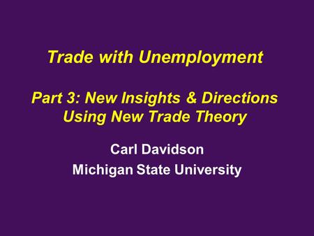 Trade with Unemployment Part 3: New Insights & Directions Using New Trade Theory Carl Davidson Michigan State University.