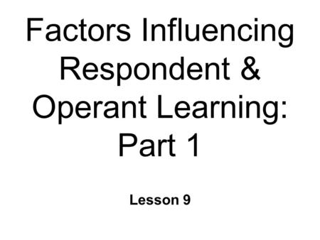 Factors Influencing Respondent & Operant Learning: Part 1 Lesson 9.