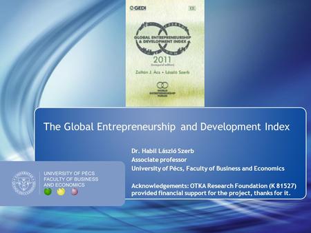 The Global Entrepreneurship and Development Index Dr. Habil László Szerb Associate professor University of Pécs, Faculty of Business and Economics Acknowledgements: