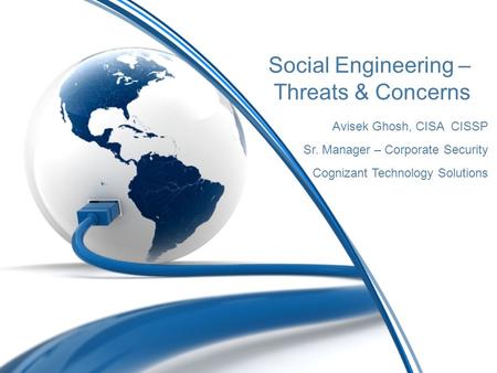 Social Engineering – Threats & Concerns Avisek Ghosh, CISA CISSP Sr. Manager – Corporate Security Cognizant Technology Solutions.