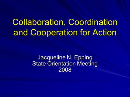 Collaboration, Coordination and Cooperation for Action Jacqueline N. Epping State Orientation Meeting 2008.