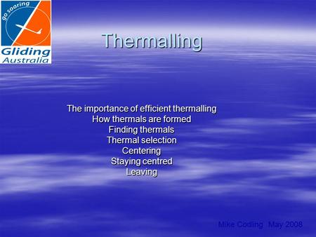 Thermalling The importance of efficient thermalling How thermals are formed Finding thermals Thermal selection Centering Staying centred Leaving Mike Codling.
