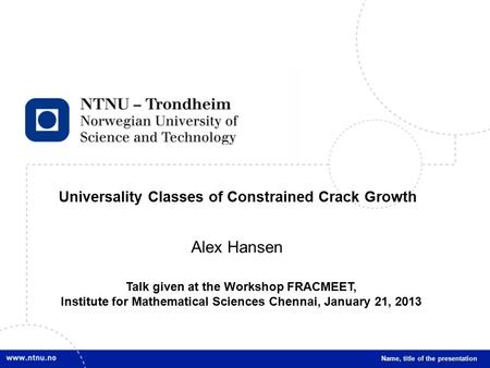 1 Universality Classes of Constrained Crack Growth Name, title of the presentation Alex Hansen Talk given at the Workshop FRACMEET, Institute for Mathematical.