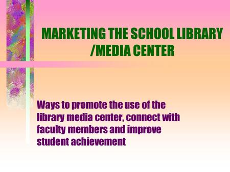 MARKETING THE SCHOOL LIBRARY /MEDIA CENTER Ways to promote the use of the library media center, connect with faculty members and improve student achievement.
