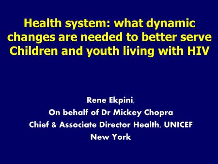 Health system: what dynamic changes are needed to better serve Children and youth living with HIV Rene Ekpini, On behalf of Dr Mickey Chopra Chief & Associate.