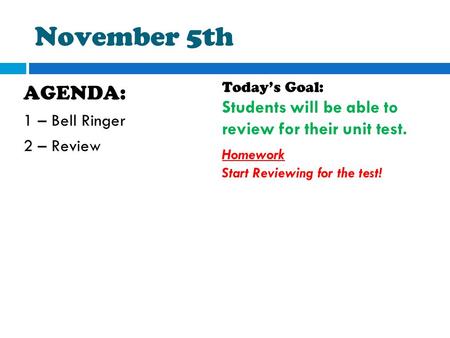 November 5th AGENDA: 1 – Bell Ringer 2 – Review Today’s Goal: Students will be able to review for their unit test. Homework Start Reviewing for the test!