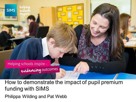 Philippa Wilding and Pat Webb How to demonstrate the impact of pupil premium funding with SIMS.
