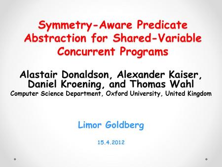 Symmetry-Aware Predicate Abstraction for Shared-Variable Concurrent Programs Alastair Donaldson, Alexander Kaiser, Daniel Kroening, and Thomas Wahl Computer.