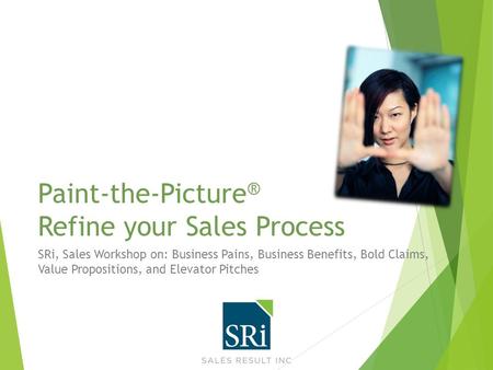 Paint-the-Picture ® Refine your Sales Process SRi, Sales Workshop on: Business Pains, Business Benefits, Bold Claims, Value Propositions, and Elevator.