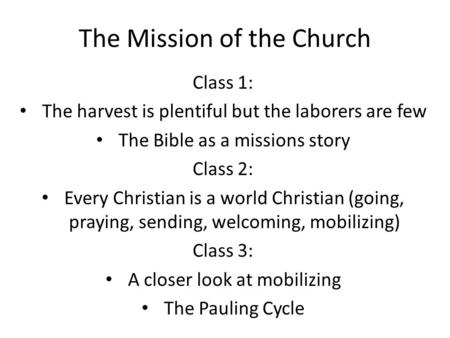 The Mission of the Church Class 1: The harvest is plentiful but the laborers are few The Bible as a missions story Class 2: Every Christian is a world.