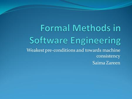 Weakest pre-conditions and towards machine consistency Saima Zareen.