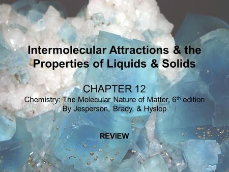 Intermolecular Attractions & the Properties of Liquids & Solids CHAPTER 12 Chemistry: The Molecular Nature of Matter, 6 th edition By Jesperson, Brady,