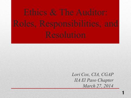 Ethics & The Auditor: Roles, Responsibilities, and Resolution 1 Lori Cox, CIA, CGAP IIA El Paso Chapter March 27, 2014.