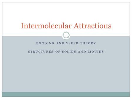 BONDING AND VSEPR THEORY STRUCTURES OF SOLIDS AND LIQUIDS Intermolecular Attractions.