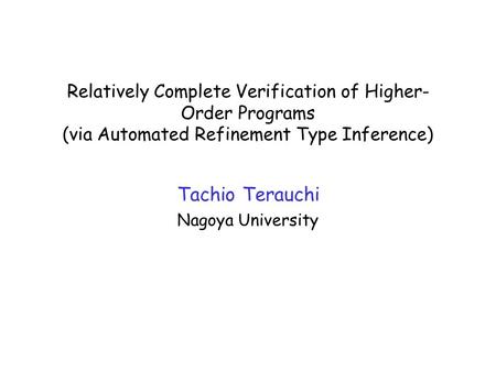 Relatively Complete Verification of Higher- Order Programs (via Automated Refinement Type Inference) Tachio Terauchi Nagoya University TexPoint fonts used.