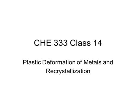 CHE 333 Class 14 Plastic Deformation of Metals and Recrystallization.