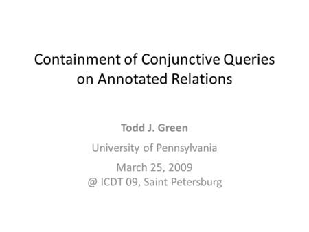 Containment of Conjunctive Queries on Annotated Relations Todd J. Green University of Pennsylvania March 25, ICDT 09, Saint Petersburg.