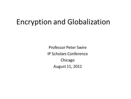 Encryption and Globalization Professor Peter Swire IP Scholars Conference Chicago August 11, 2011.