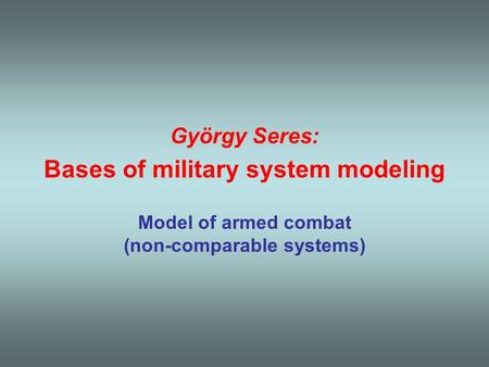 György Seres: Bases of military system modeling Model of armed combat (non-comparable systems)