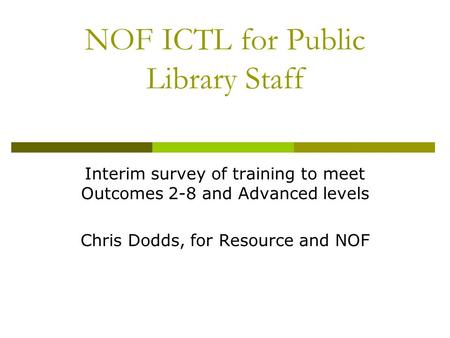 NOF ICTL for Public Library Staff Interim survey of training to meet Outcomes 2-8 and Advanced levels Chris Dodds, for Resource and NOF.