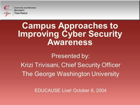 Campus Approaches to Improving Cyber Security Awareness Presented by: Krizi Trivisani, Chief Security Officer The George Washington University EDUCAUSE.
