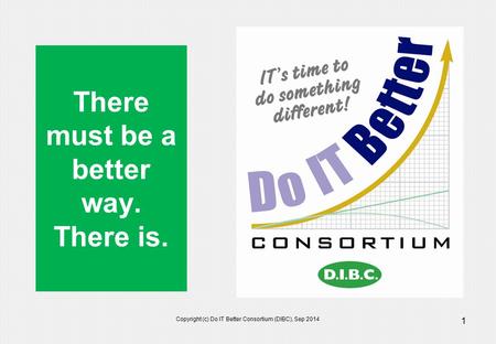 Copyright (c) Do IT Better Consortium (DIBC), Sep 2014 1 There must be a better way. There is.