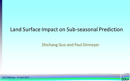 SAC Meeting – 12 April 2010 Land Surface Impact on Sub-seasonal Prediction Zhichang Guo and Paul Dirmeyer.