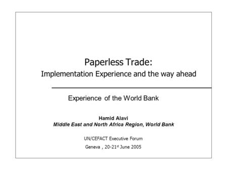 Paperless Trade: Implementation Experience and the way ahead Experience of the World Bank Hamid Alavi Middle East and North Africa Region, World Bank UN/CEFACT.