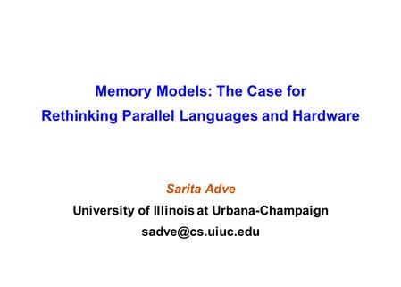 Memory Models: The Case for Rethinking Parallel Languages and Hardware Sarita Adve University of Illinois at Urbana-Champaign