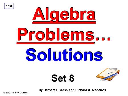 Algebra Problems… Solutions Algebra Problems… Solutions © 2007 Herbert I. Gross Set 8 By Herbert I. Gross and Richard A. Medeiros next.