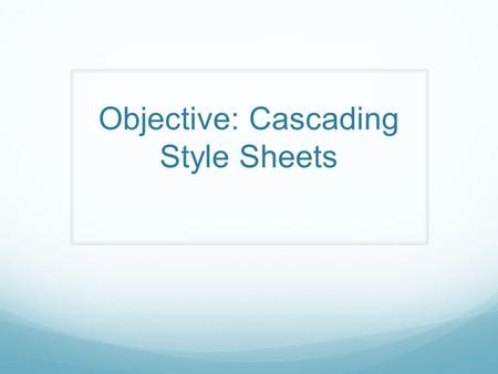 Objective: Cascading Style Sheets. Why use CSS? Where to use it?