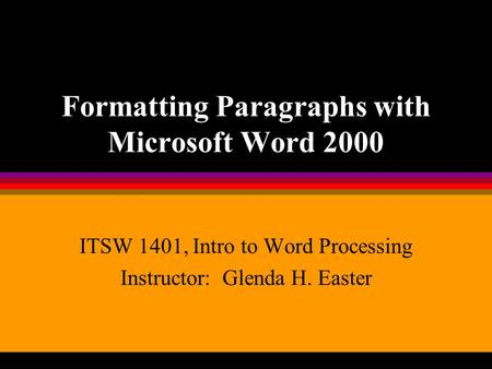 Formatting Paragraphs with Microsoft Word 2000 ITSW 1401, Intro to Word Processing Instructor: Glenda H. Easter.