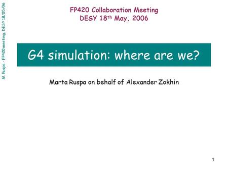 M. Ruspa - FP420 meeting, DESY 18/05/06 1 G4 simulation: where are we? Marta Ruspa on behalf of Alexander Zokhin FP420 Collaboration Meeting DESY 18 th.