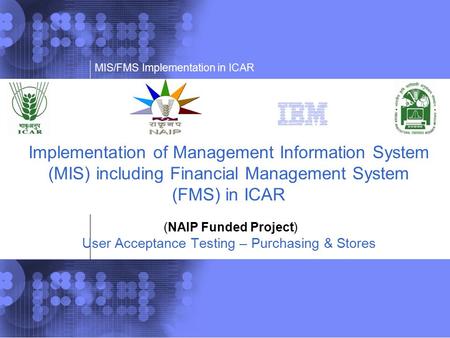 Implementation of Management Information System (MIS) including Financial Management System (FMS) in ICAR (NAIP Funded Project) User Acceptance Testing.