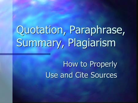 Quotation, Paraphrase, Summary, Plagiarism How to Properly Use and Cite Sources.