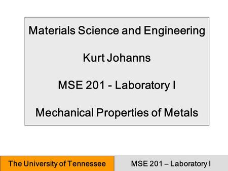 MSE 201 – Laboratory IThe University of Tennessee Materials Science and Engineering Kurt Johanns MSE 201 - Laboratory I Mechanical Properties of Metals.