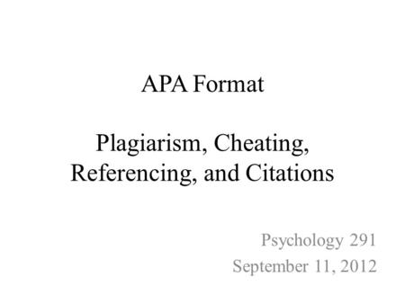 APA Format Plagiarism, Cheating, Referencing, and Citations Psychology 291 September 11, 2012.