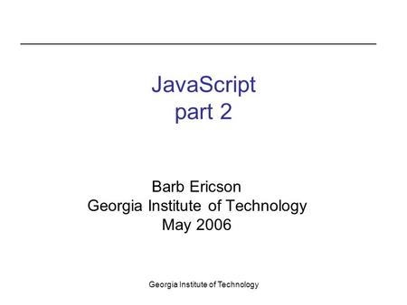 Georgia Institute of Technology JavaScript part 2 Barb Ericson Georgia Institute of Technology May 2006.