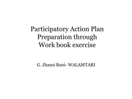 Participatory Action Plan Preparation through Work book exercise G. Jhansi Rani- WALAMTARI.