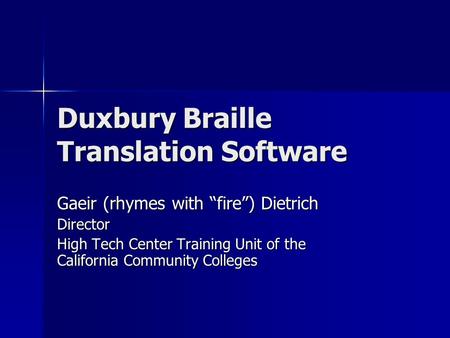 Duxbury Braille Translation Software Gaeir (rhymes with “fire”) Dietrich Director High Tech Center Training Unit of the California Community Colleges.