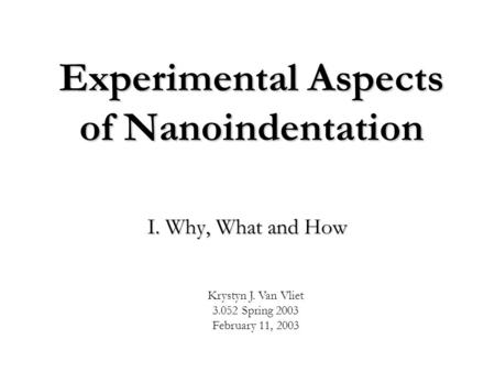Experimental Aspects of Nanoindentation I. Why, What and How Krystyn J. Van Vliet 3.052 Spring 2003 February 11, 2003.