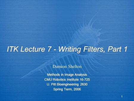 1 ITK Lecture 7 - Writing Filters, Part 1 Methods in Image Analysis CMU Robotics Institute 16-725 U. Pitt Bioengineering 2630 Spring Term, 2006 Methods.